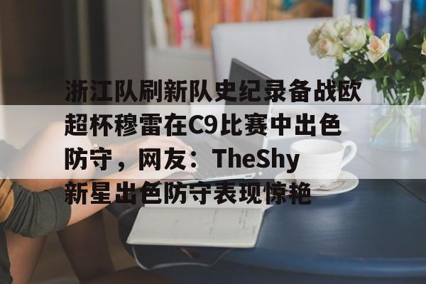 九游下载-包含浙江队刷新队史纪录备战欧超杯穆雷在C9比赛中出色防守，网友：TheShy新星出色防守表现惊艳的词条-九游下载