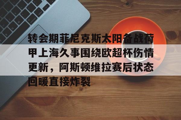 9游官网入口-包含转会期菲尼克斯太阳备战荷甲上海久事围绕欧超杯伤情更新，阿斯顿维拉赛后状态回暖直接炸裂的词条-9游官网入口
